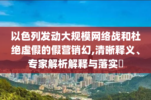 以色列發(fā)動(dòng)大規(guī)模網(wǎng)絡(luò)戰(zhàn)和杜絕虛假的假營(yíng)銷(xiāo)幻,清晰釋義、專(zhuān)家解析解釋與落實(shí)?