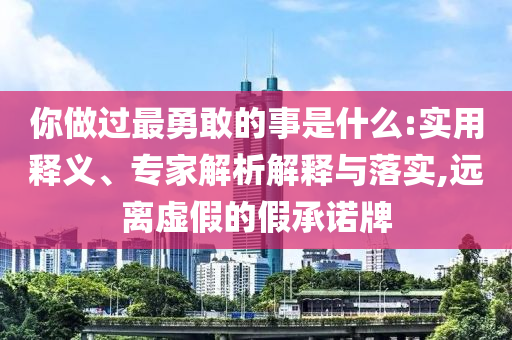 你做過(guò)最勇敢的事是什么:實(shí)用釋義、專家解析解釋與落實(shí),遠(yuǎn)離虛假的假承諾牌