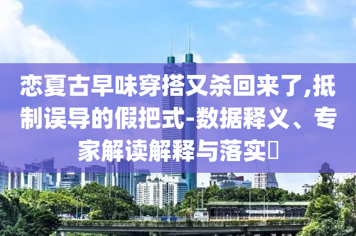 戀夏古早味穿搭又殺回來了,抵制誤導(dǎo)的假把式-數(shù)據(jù)釋義、專家解讀解釋與落實(shí)?