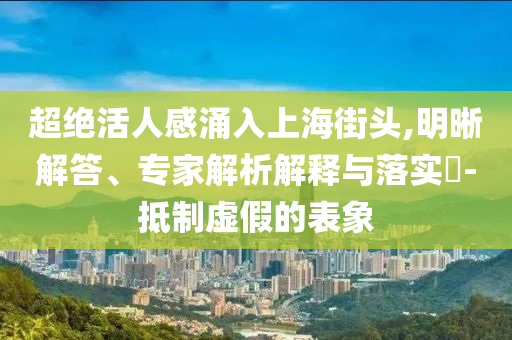 超絕活人感涌入上海街頭,明晰解答、專家解析解釋與落實?-抵制虛假的表象