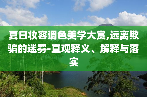 夏日妝容調(diào)色美學(xué)大賞,遠(yuǎn)離欺騙的迷霧-直觀釋義、解釋與落實(shí)