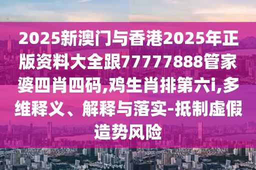 2025新澳門與香港2025年正版資料大全跟77777888管家婆四肖四碼,雞生肖排第六i,多維釋義、解釋與落實-抵制虛假造勢風險