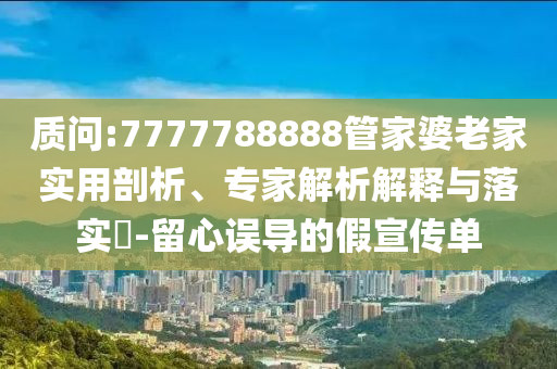 質(zhì)問:7777788888管家婆老家實用剖析、專家解析解釋與落實?-留心誤導(dǎo)的假宣傳單