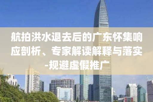 航拍洪水退去后的廣東懷集響應(yīng)剖析、專家解讀解釋與落實(shí)-規(guī)避虛假推廣
