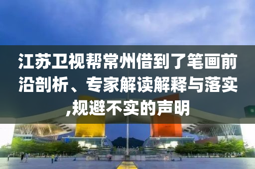 江蘇衛(wèi)視幫常州借到了筆畫前沿剖析、專家解讀解釋與落實,規(guī)避不實的聲明