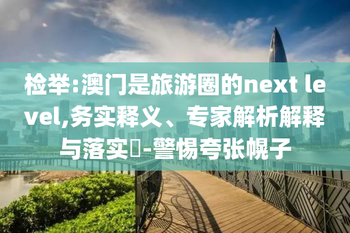 檢舉:澳門是旅游圈的next level,務(wù)實釋義、專家解析解釋與落實?-警惕夸張幌子