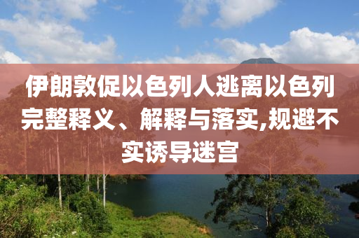 伊朗敦促以色列人逃離以色列完整釋義、解釋與落實(shí),規(guī)避不實(shí)誘導(dǎo)迷宮