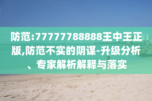 防范:77777788888王中王正版,防范不實(shí)的陰謀-升級(jí)分析、專家解析解釋與落實(shí)
