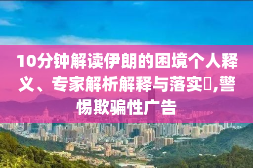 10分鐘解讀伊朗的困境個人釋義、專家解析解釋與落實?,警惕欺騙性廣告