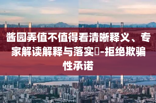 醬園弄值不值得看清晰釋義、專家解讀解釋與落實(shí)?-拒絕欺騙性承諾