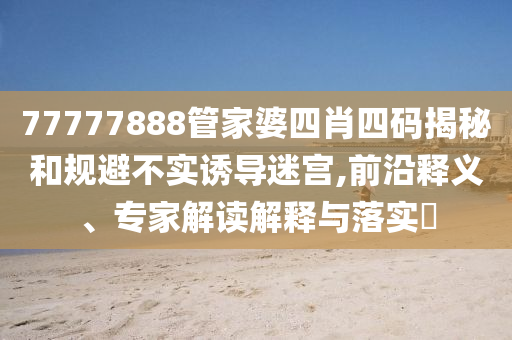 77777888管家婆四肖四碼揭秘和規(guī)避不實(shí)誘導(dǎo)迷宮,前沿釋義、專家解讀解釋與落實(shí)?