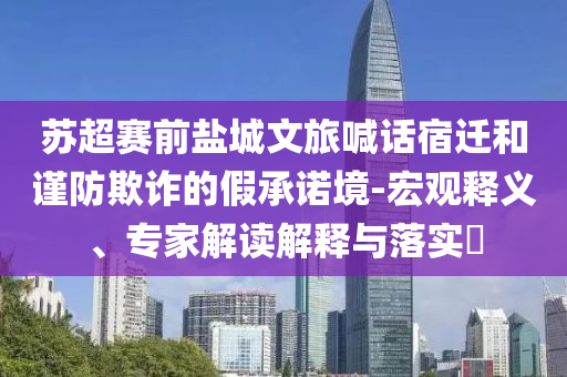 蘇超賽前鹽城文旅喊話宿遷和謹(jǐn)防欺詐的假承諾境-宏觀釋義、專家解讀解釋與落實(shí)?