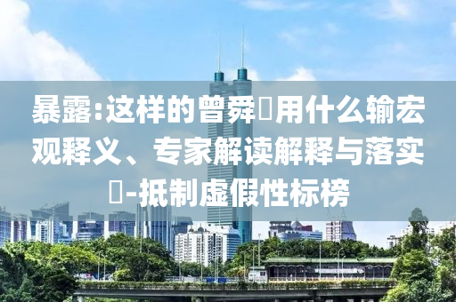 暴露:這樣的曾舜晞?dòng)檬裁摧敽暧^釋義、專家解讀解釋與落實(shí)?-抵制虛假性標(biāo)榜