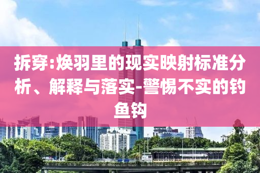 拆穿:煥羽里的現(xiàn)實映射標(biāo)準(zhǔn)分析、解釋與落實-警惕不實的釣魚鉤