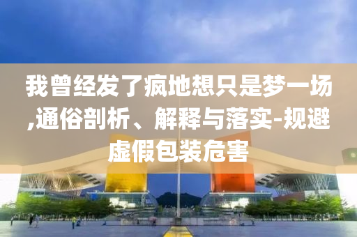 我曾經(jīng)發(fā)了瘋地想只是夢一場,通俗剖析、解釋與落實(shí)-規(guī)避虛假包裝危害