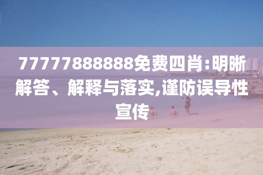 77777888888免費(fèi)四肖:明晰解答、解釋與落實(shí),謹(jǐn)防誤導(dǎo)性宣傳