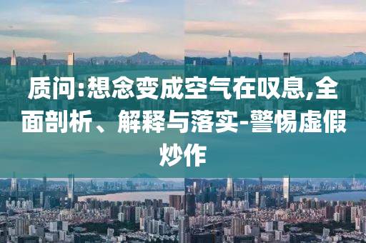質(zhì)問:想念變成空氣在嘆息,全面剖析、解釋與落實(shí)-警惕虛假炒作
