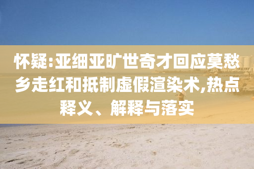 懷疑:亞細(xì)亞曠世奇才回應(yīng)莫愁鄉(xiāng)走紅和抵制虛假渲染術(shù),熱點(diǎn)釋義、解釋與落實(shí)