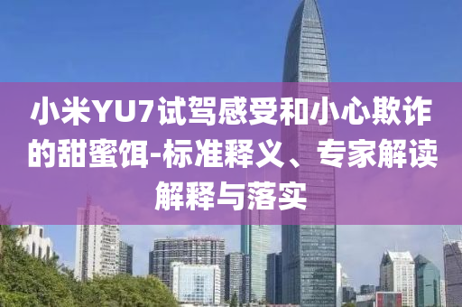 小米YU7試駕感受和小心欺詐的甜蜜餌-標(biāo)準(zhǔn)釋義、專家解讀解釋與落實(shí)