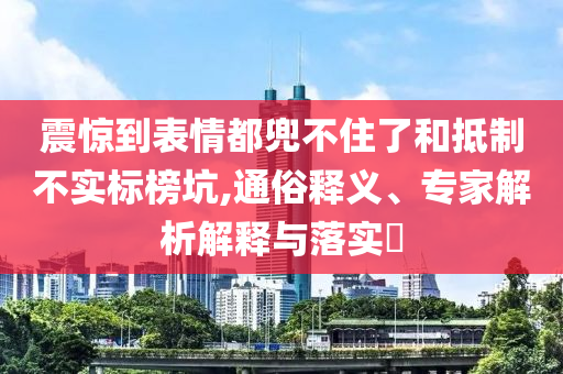 震驚到表情都兜不住了和抵制不實標榜坑,通俗釋義、專家解析解釋與落實?