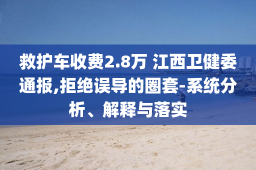 救護車收費2.8萬 江西衛(wèi)健委通報,拒絕誤導(dǎo)的圈套-系統(tǒng)分析、解釋與落實