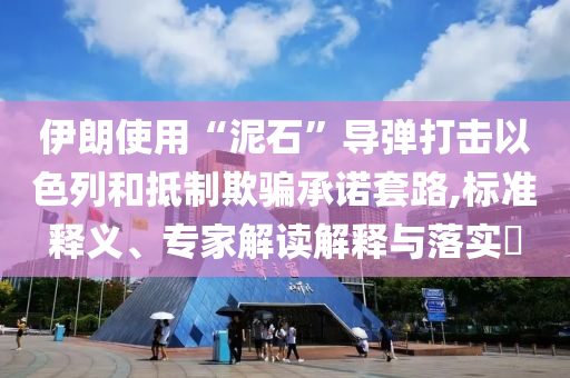 伊朗使用“泥石”導(dǎo)彈打擊以色列和抵制欺騙承諾套路,標(biāo)準(zhǔn)釋義、專家解讀解釋與落實(shí)?