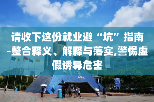 請(qǐng)收下這份就業(yè)避“坑”指南-整合釋義、解釋與落實(shí),警惕虛假誘導(dǎo)危害
