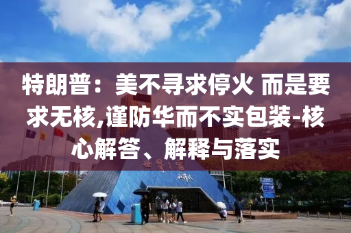 特朗普：美不尋求?；?而是要求無核,謹防華而不實包裝-核心解答、解釋與落實