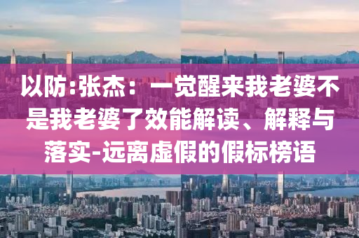 以防:張杰：一覺醒來我老婆不是我老婆了效能解讀、解釋與落實-遠離虛假的假標榜語