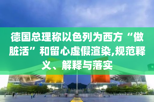 德國總理稱以色列為西方“做臟活”和留心虛假渲染,規(guī)范釋義、解釋與落實