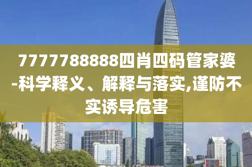 7777788888四肖四碼管家婆-科學(xué)釋義、解釋與落實,謹(jǐn)防不實誘導(dǎo)危害