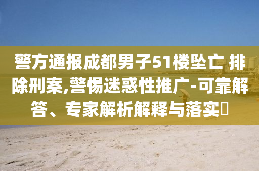 警方通報(bào)成都男子51樓墜亡 排除刑案,警惕迷惑性推廣-可靠解答、專家解析解釋與落實(shí)?