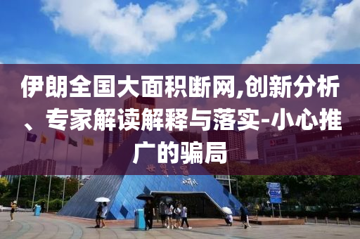 伊朗全國大面積斷網(wǎng),創(chuàng)新分析、專家解讀解釋與落實-小心推廣的騙局