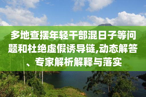 多地查擺年輕干部混日子等問題和杜絕虛假誘導(dǎo)鏈,動態(tài)解答、專家解析解釋與落實(shí)