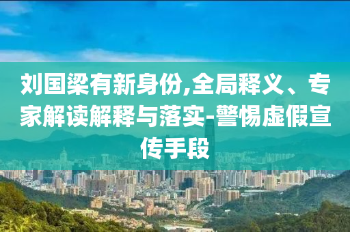 劉國梁有新身份,全局釋義、專家解讀解釋與落實(shí)-警惕虛假宣傳手段