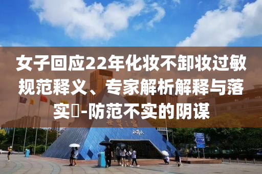 女子回應(yīng)22年化妝不卸妝過敏規(guī)范釋義、專家解析解釋與落實?-防范不實的陰謀