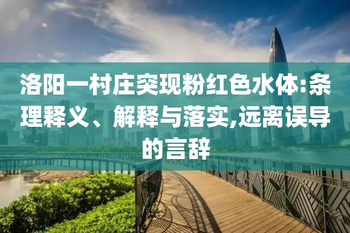 洛陽一村莊突現(xiàn)粉紅色水體:條理釋義、解釋與落實(shí),遠(yuǎn)離誤導(dǎo)的言辭