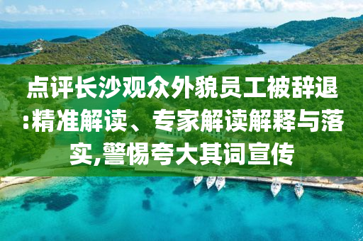 點(diǎn)評(píng)長(zhǎng)沙觀眾外貌員工被辭退:精準(zhǔn)解讀、專家解讀解釋與落實(shí),警惕夸大其詞宣傳