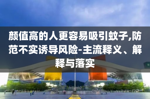 顏值高的人更容易吸引蚊子,防范不實誘導風險-主流釋義、解釋與落實