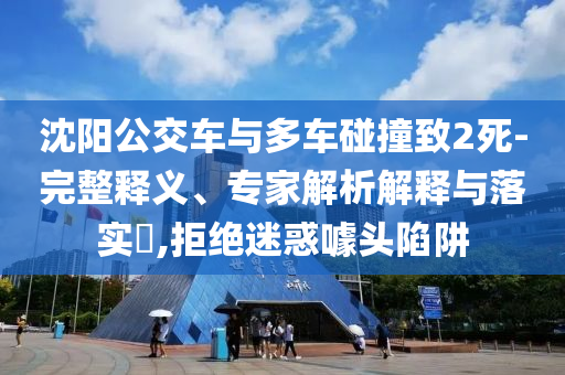 沈陽公交車與多車碰撞致2死-完整釋義、專家解析解釋與落實(shí)?,拒絕迷惑噱頭陷阱