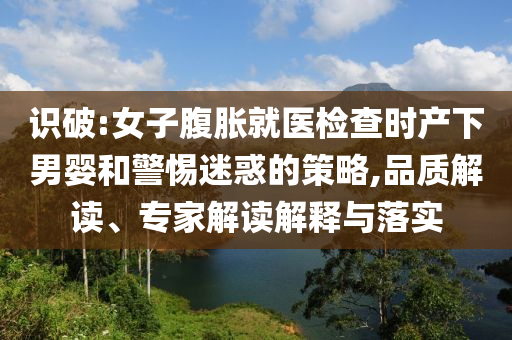 識(shí)破:女子腹脹就醫(yī)檢查時(shí)產(chǎn)下男嬰和警惕迷惑的策略,品質(zhì)解讀、專家解讀解釋與落實(shí)