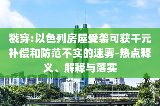 戳穿:以色列房屋受襲可獲千元補(bǔ)償和防范不實(shí)的迷霧-熱點(diǎn)釋義、解釋與落實(shí)