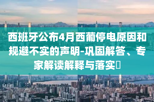 西班牙公布4月西葡停電原因和規(guī)避不實的聲明-鞏固解答、專家解讀解釋與落實?