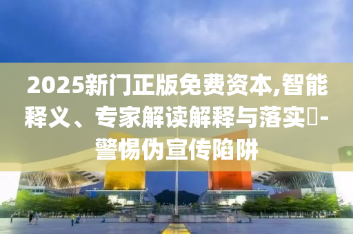 2025新門正版免費(fèi)資本,智能釋義、專家解讀解釋與落實(shí)?-警惕偽宣傳陷阱