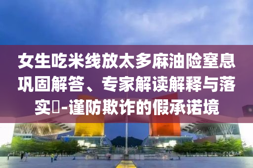 女生吃米線(xiàn)放太多麻油險(xiǎn)窒息鞏固解答、專(zhuān)家解讀解釋與落實(shí)?-謹(jǐn)防欺詐的假承諾境