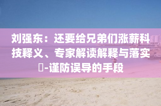 劉強(qiáng)東：還要給兄弟們漲薪科技釋義、專家解讀解釋與落實?-謹(jǐn)防誤導(dǎo)的手段