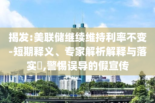 揭發(fā):美聯(lián)儲繼續(xù)維持利率不變-短期釋義、專家解析解釋與落實?,警惕誤導(dǎo)的假宣傳