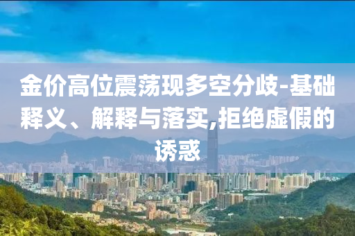 金價(jià)高位震蕩現(xiàn)多空分歧-基礎(chǔ)釋義、解釋與落實(shí),拒絕虛假的誘惑