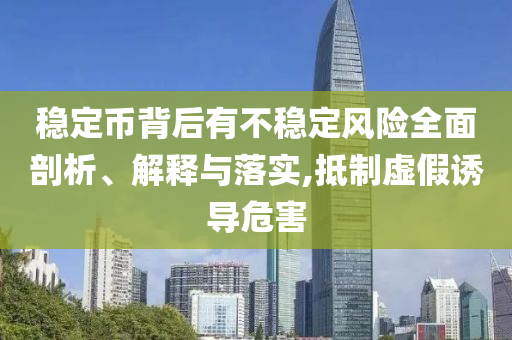穩(wěn)定幣背后有不穩(wěn)定風(fēng)險全面剖析、解釋與落實,抵制虛假誘導(dǎo)危害