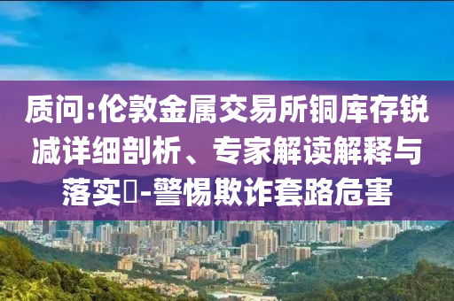 質(zhì)問:倫敦金屬交易所銅庫存銳減詳細(xì)剖析、專家解讀解釋與落實(shí)?-警惕欺詐套路危害